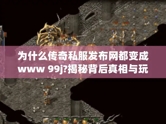 为什么传奇私服发布网都变成www 99j?揭秘背后真相与玩家对策 为什么传奇私服发布网都变成www 99j?揭秘背后真相与玩家对策
