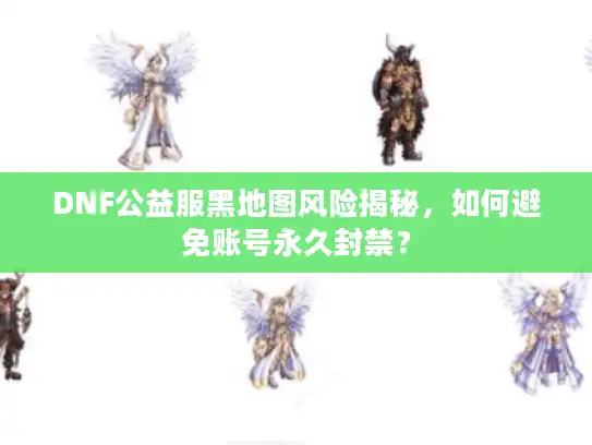 DNF公益服黑地图风险揭秘，如何避免账号永久封禁？