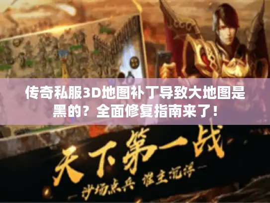 传奇私服3D地图补丁导致大地图是黑的？全面修复指南来了！