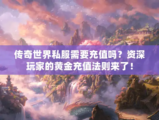 传奇世界私服需要充值吗？资深玩家的黄金充值法则来了！