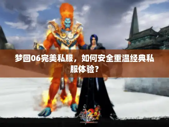 梦回06完美私服，如何安全重温经典私服体验？