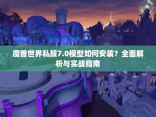 魔兽世界私服7.0模型如何安装？全面解析与实战指南