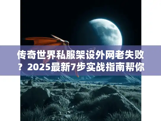 传奇世界私服架设外网老失败?2025最新7步实战指南帮你搞定 传奇世界私服架设外网老失败?2025最新7步实战指南帮你搞定