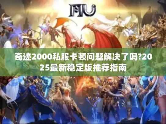 奇迹2000私服卡顿问题解决了吗?2025最新稳定版推荐指南