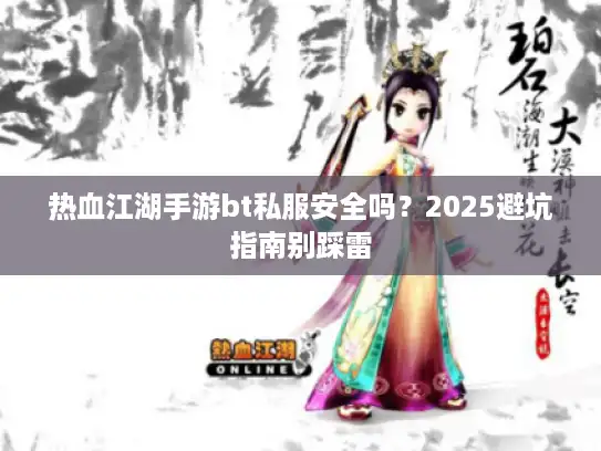 热血江湖手游bt私服安全吗？2025避坑指南别踩雷