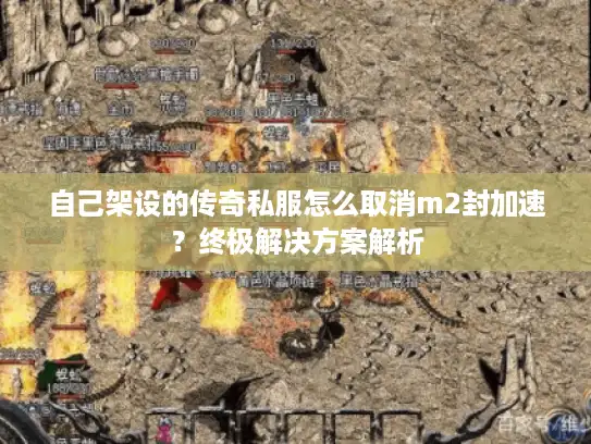 自己架设的传奇私服怎么取消m2封加速？终极解决方案解析