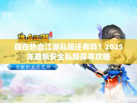现在热血江湖私服还有吗？2025年最新安全私服探寻攻略