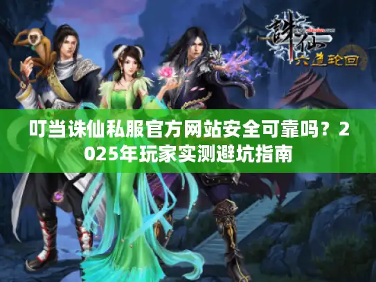 叮当诛仙私服官方网站安全可靠吗？2025年玩家实测避坑指南