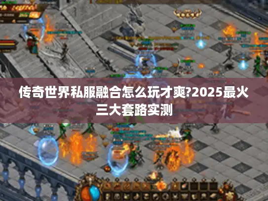 传奇世界私服融合怎么玩才爽?2025最火三大套路实测 传奇世界私服融合怎么玩才爽?2025最火三大套路实测