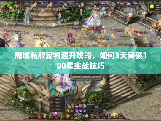 魔域私服宠物速升攻略，如何3天突破100星实战技巧