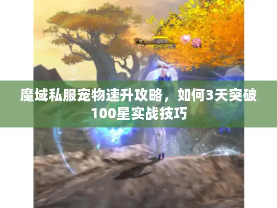 魔域私服宠物速升攻略，如何3天突破100星实战技巧