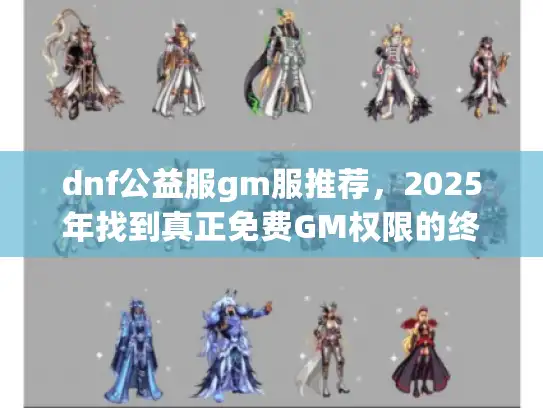 dnf公益服gm服推荐,2025年找到真正免费GM权限的终极方案 dnf公益服gm服推荐,2025年找到真正免费GM权限的终极方案