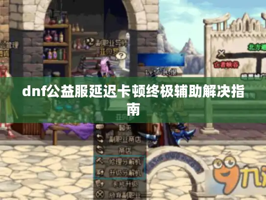 dnf公益服延迟卡顿终极辅助解决指南