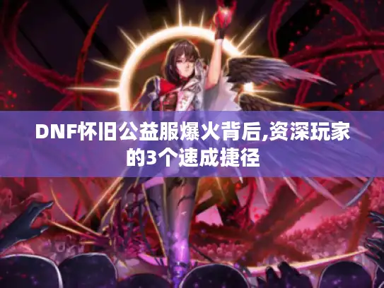 DNF怀旧公益服爆火背后,资深玩家的3个速成捷径
