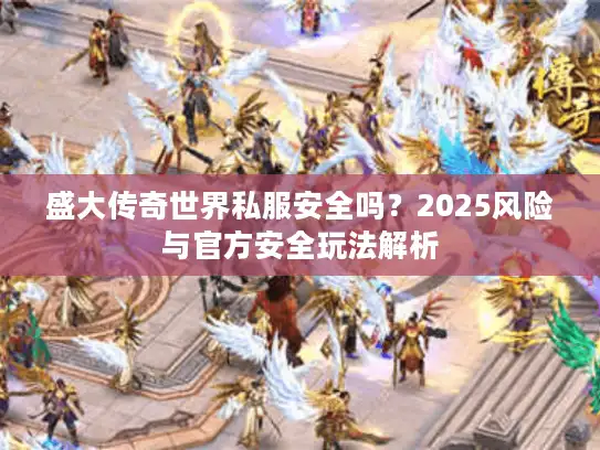 盛大传奇世界私服安全吗？2025风险与官方安全玩法解析