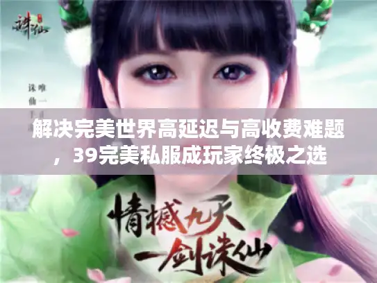 解决完美世界高延迟与高收费难题,39完美私服成玩家终极之选 解决完美世界高延迟与高收费难题,39完美私服成玩家终极之选