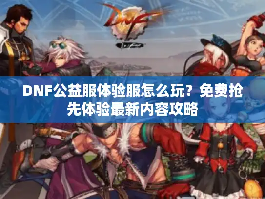 DNF公益服体验服怎么玩?免费抢先体验最新内容攻略 DNF公益服体验服怎么玩?免费抢先体验最新内容攻略