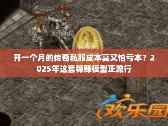 开一个月的传奇私服成本高又怕亏本？2025年这套稳赚模型正流行