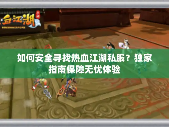 如何安全寻找热血江湖私服？独家指南保障无忧体验
