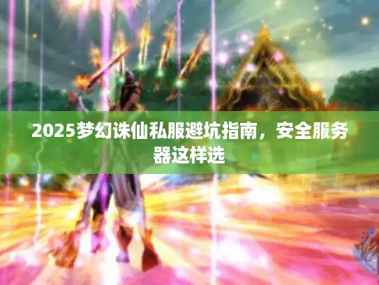 2025梦幻诛仙私服避坑指南，安全服务器这样选