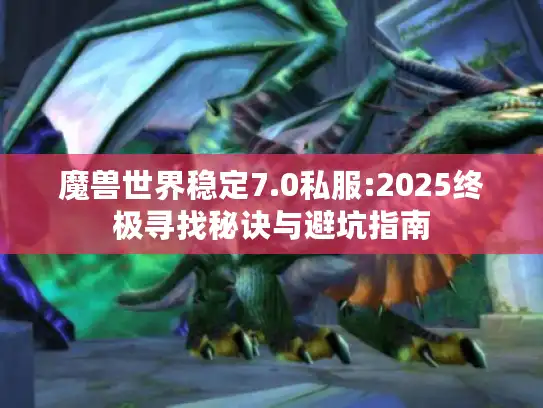魔兽世界稳定7.0私服:2025终极寻找秘诀与避坑指南 魔兽世界稳定7.0私服:2025终极寻找秘诀与避坑指南