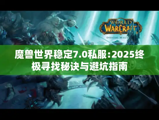 魔兽世界稳定7.0私服:2025终极寻找秘诀与避坑指南 魔兽世界稳定7.0私服:2025终极寻找秘诀与避坑指南