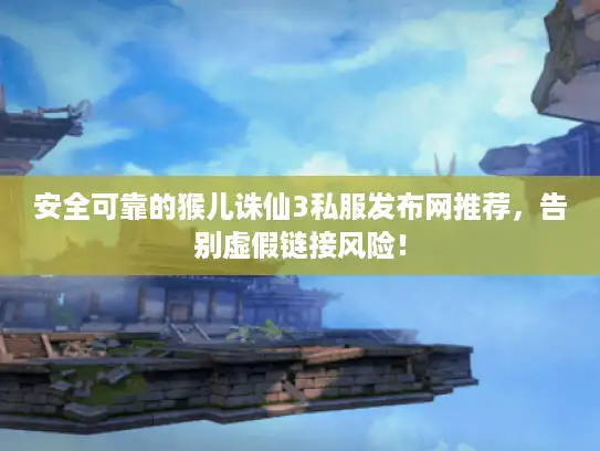 安全可靠的猴儿诛仙3私服发布网推荐，告别虚假链接风险！