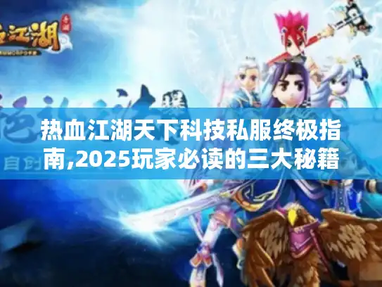 热血江湖天下科技私服终极指南,2025玩家必读的三大秘籍