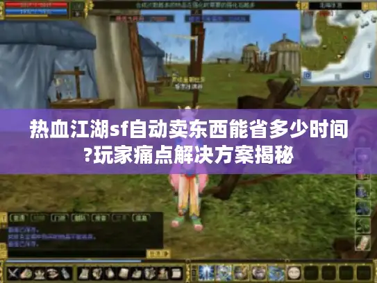 热血江湖sf自动卖东西能省多少时间?玩家痛点解决方案揭秘