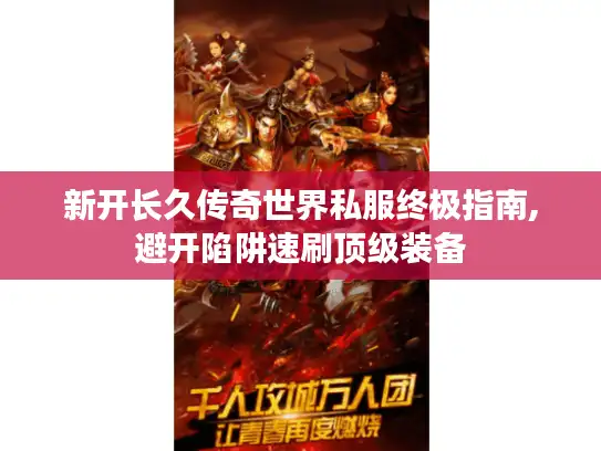 新开长久传奇世界私服终极指南,避开陷阱速刷顶级装备 新开长久传奇世界私服终极指南,避开陷阱速刷顶级装备