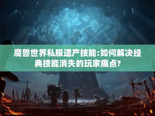 魔兽世界私服遗产技能:如何解决经典技能消失的玩家痛点? 魔兽世界私服遗产技能:如何解决经典技能消失的玩家痛点?