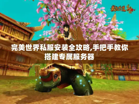 完美世界私服安装全攻略,手把手教你搭建专属服务器