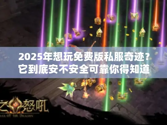 2025年想玩免费版私服奇迹？它到底安不安全可靠你得知道！