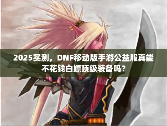 2025实测,DNF移动版手游公益服真能不花钱白嫖顶级装备吗? 2025实测,DNF移动版手游公益服真能不花钱白嫖顶级装备吗?