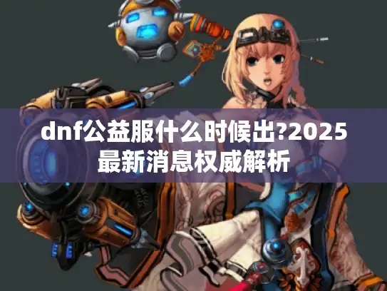dnf公益服什么时候出?2025最新消息权威解析