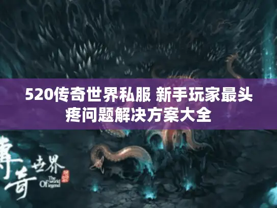 520传奇世界私服 新手玩家最头疼问题解决方案大全