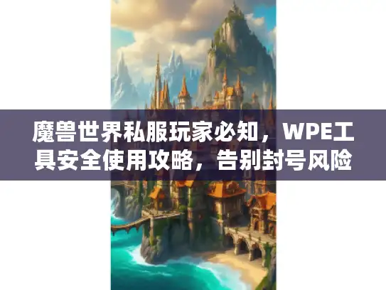 魔兽世界私服玩家必知，WPE工具安全使用攻略，告别封号风险！