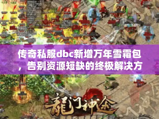 传奇私服dbc新增万年雪霜包,告别资源短缺的终极解决方案! 传奇私服dbc新增万年雪霜包,告别资源短缺的终极解决方案!