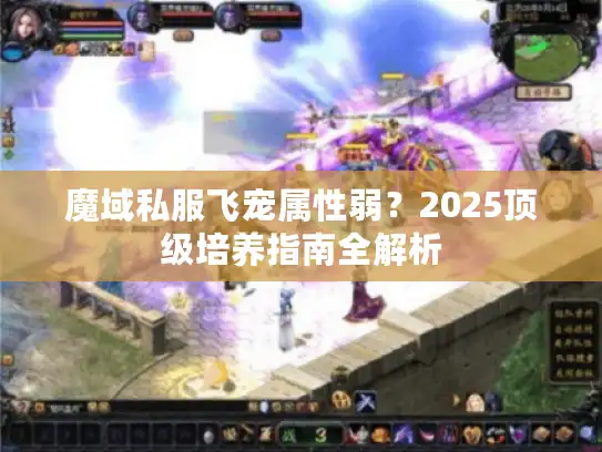 魔域私服飞宠属性弱?2025顶级培养指南全解析 魔域私服飞宠属性弱?2025顶级培养指南全解析
