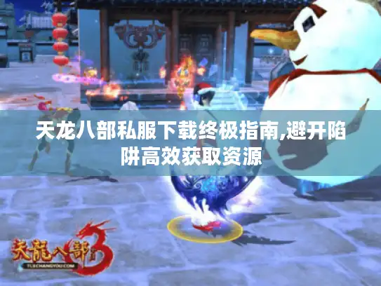 天龙八部私服下载终极指南,避开陷阱高效获取资源 天龙八部私服下载终极指南,避开陷阱高效获取资源