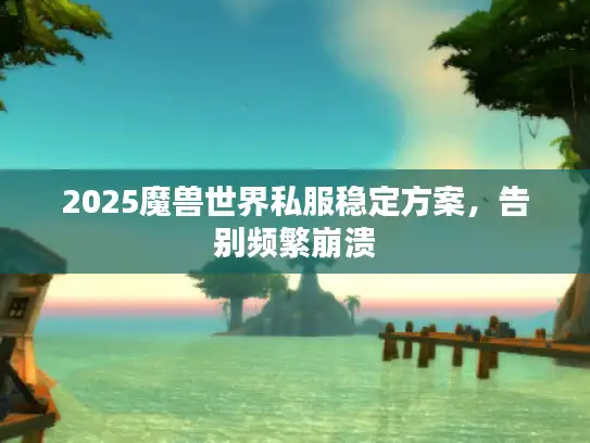 2025魔兽世界私服稳定方案，告别频繁崩溃