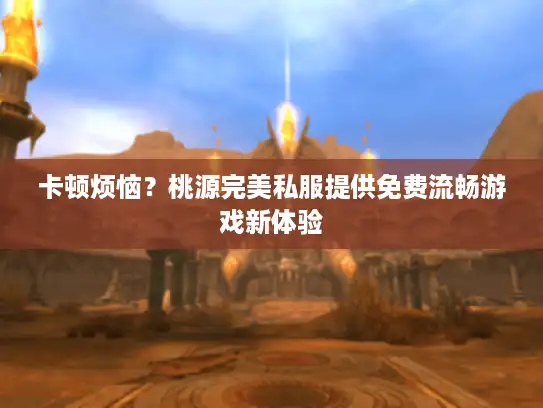 卡顿烦恼？桃源完美私服提供免费流畅游戏新体验