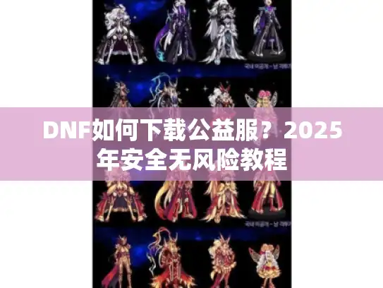 DNF如何下载公益服?2025年安全无风险教程 DNF如何下载公益服?2025年安全无风险教程
