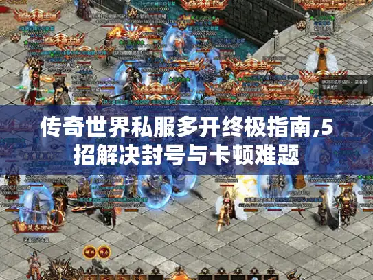 传奇世界私服多开终极指南,5招解决封号与卡顿难题