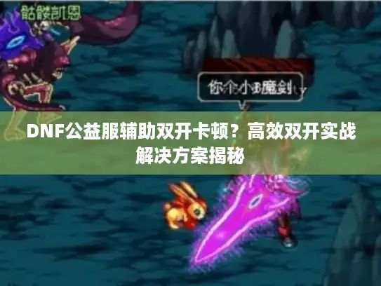 DNF公益服辅助双开卡顿？高效双开实战解决方案揭秘