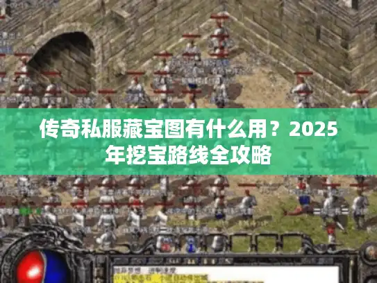 传奇私服藏宝图有什么用?2025年挖宝路线全攻略 传奇私服藏宝图有什么用?2025年挖宝路线全攻略