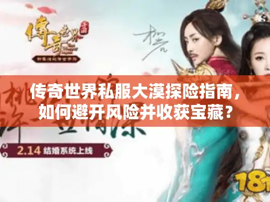 传奇世界私服大漠探险指南，如何避开风险并收获宝藏？