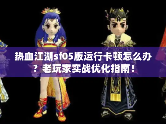 热血江湖sf05版运行卡顿怎么办？老玩家实战优化指南！