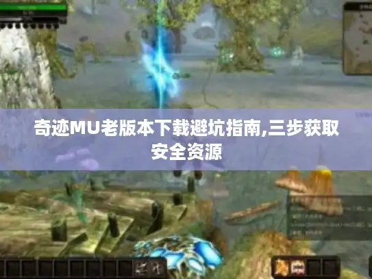 奇迹MU老版本下载避坑指南,三步获取安全资源