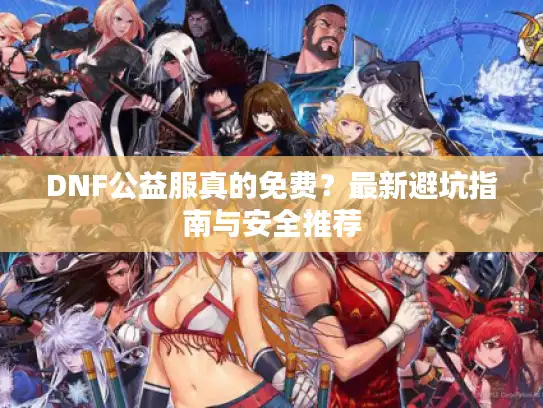 DNF公益服真的免费？最新避坑指南与安全推荐